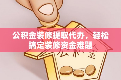 嵊州公积金装修提取代办，轻松搞定装修资金难题