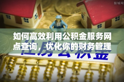 嵊州如何高效利用公积金服务网点查询，优化你的财务管理