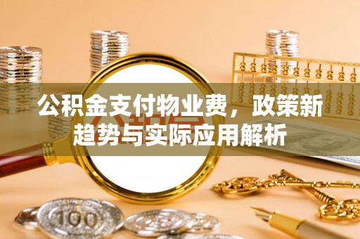 嵊州公积金支付物业费，政策新趋势与实际应用解析