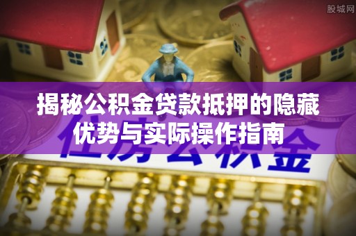嵊州揭秘公积金贷款抵押的隐藏优势与实际操作指南