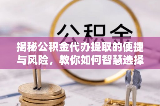 嵊州揭秘公积金代办提取的便捷与风险，教你如何智慧选择