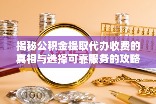 嵊州揭秘公积金提取代办收费的真相与选择可靠服务的攻略