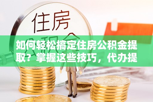嵊州如何轻松搞定住房公积金提取？掌握这些技巧，代办提取住房公积金不再难