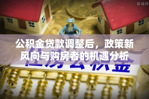 嵊州公积金贷款调整后，政策新风向与购房者的机遇分析