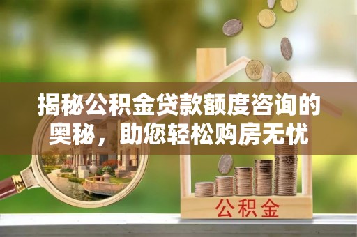 嵊州揭秘公积金贷款额度咨询的奥秘，助您轻松购房无忧