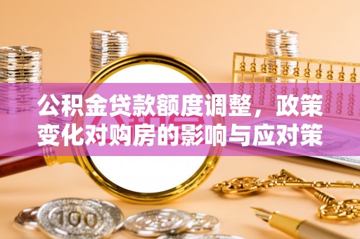嵊州公积金贷款额度调整，政策变化对购房的影响与应对策略