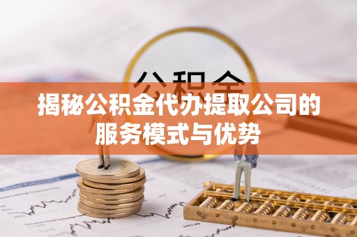 嵊州揭秘公积金代办提取公司的服务模式与优势