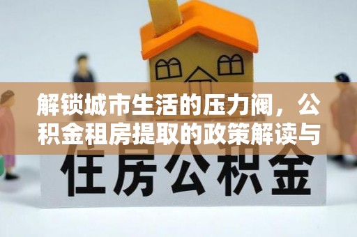 嵊州解锁城市生活的压力阀，公积金租房提取的政策解读与实践指南