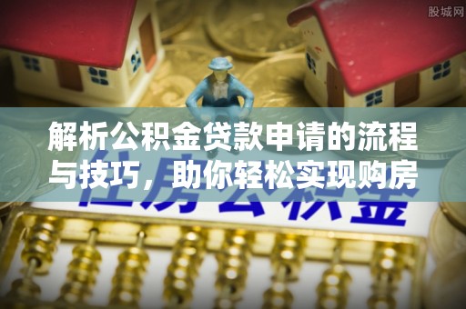 嵊州解析公积金贷款申请的流程与技巧，助你轻松实现购房梦想