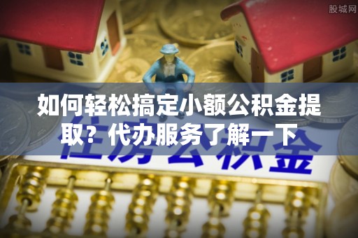 嵊州如何轻松搞定小额公积金提取？代办服务了解一下