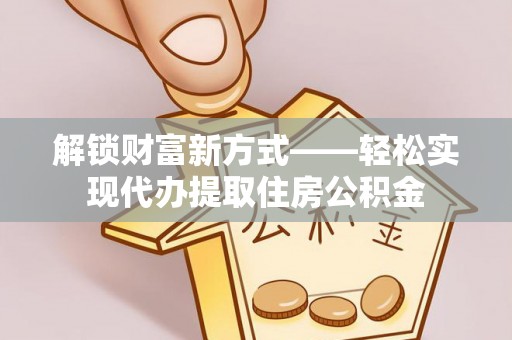 嵊州解锁财富新方式——轻松实现代办提取住房公积金