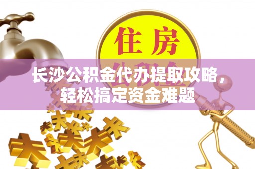 嵊州长沙公积金代办提取攻略，轻松搞定资金难题
