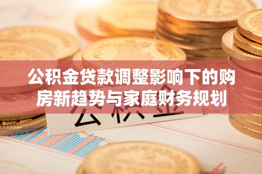 嵊州公积金贷款调整影响下的购房新趋势与家庭财务规划