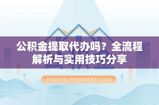 嵊州公积金提取代办吗？全流程解析与实用技巧分享