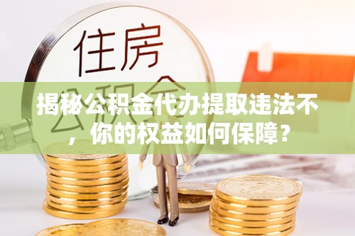 嵊州揭秘公积金代办提取违法不，你的权益如何保障？